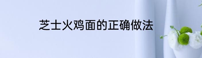 芝士火鸡面的正确做法
