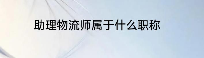 助理物流师属于什么职称