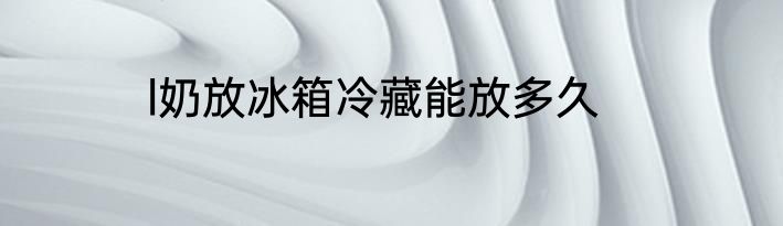 l奶放冰箱冷藏能放多久