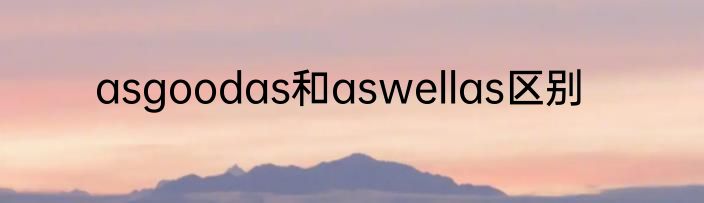 asgoodas和aswellas区别