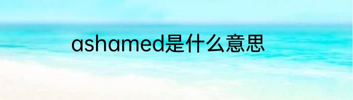 ashamed是什么意思