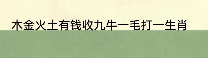 木金火土有钱收九牛一毛打一生肖