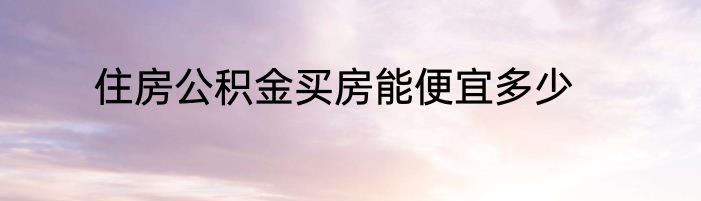 住房公积金买房能便宜多少