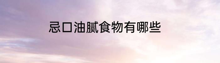 忌口油腻食物有哪些