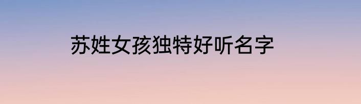 苏姓女孩独特好听名字
