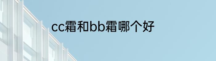 cc霜和bb霜哪个好
