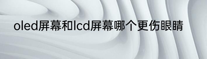 oled屏幕和lcd屏幕哪个更伤眼睛