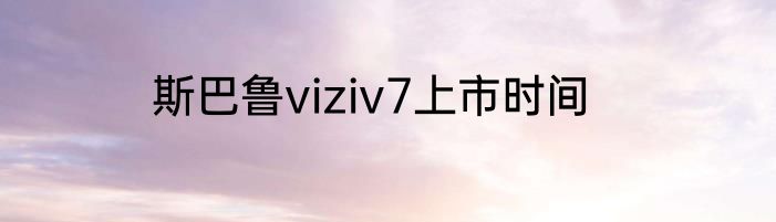 斯巴鲁viziv7上市时间