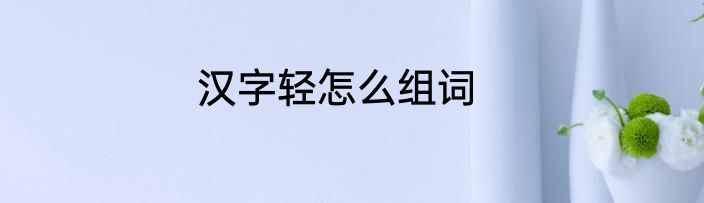 汉字轻怎么组词