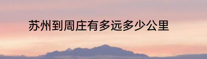 苏州到周庄有多远多少公里
