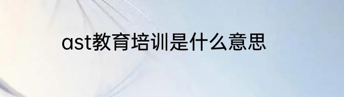 ast教育培训是什么意思