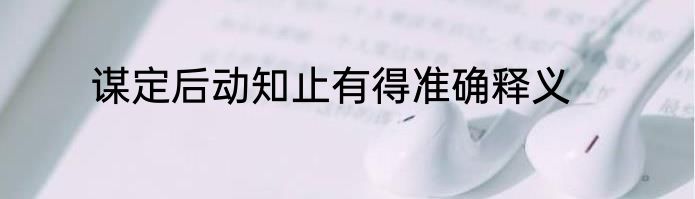 谋定后动知止有得准确释义