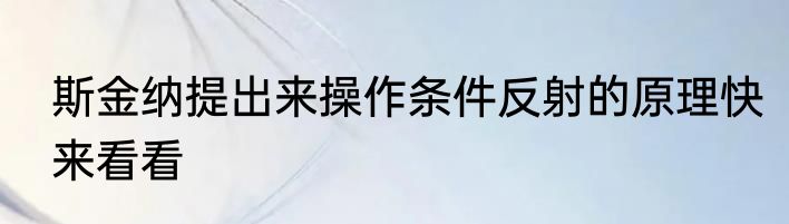 斯金纳提出来操作条件反射的原理快来看看