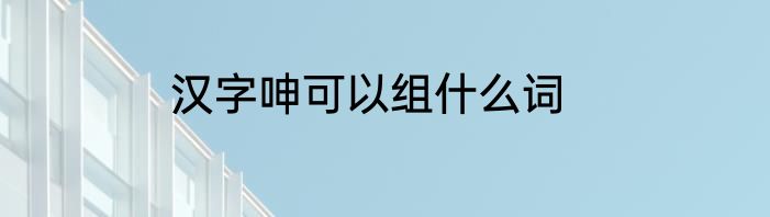 汉字呻可以组什么词