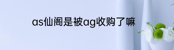 as仙阁是被ag收购了嘛