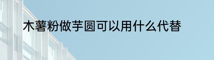 木薯粉做芋圆可以用什么代替