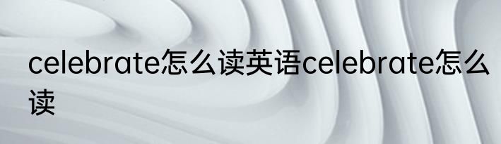 celebrate怎么读英语celebrate怎么读
