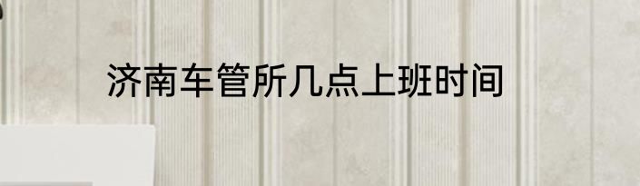 济南车管所几点上班时间