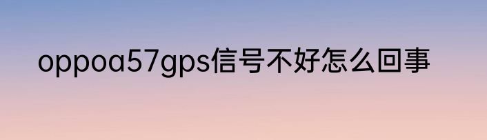 oppoa57gps信号不好怎么回事