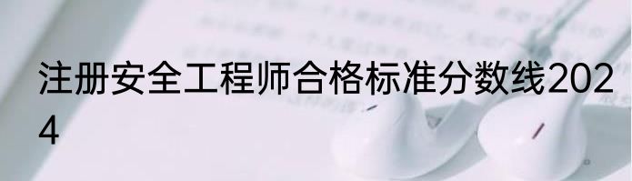 注册安全工程师合格标准分数线2024