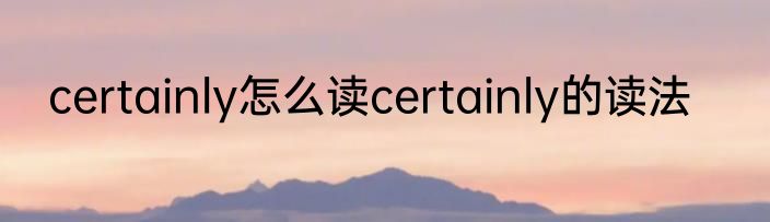 certainly怎么读certainly的读法