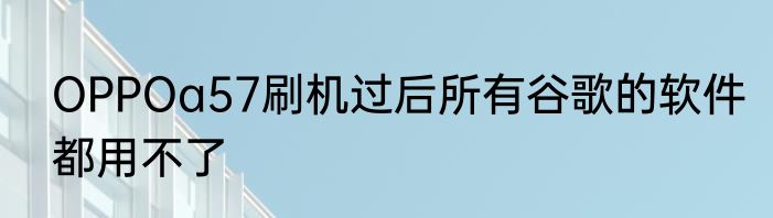 OPPOa57刷机过后所有谷歌的软件都用不了