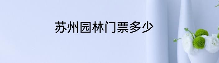 苏州园林门票多少