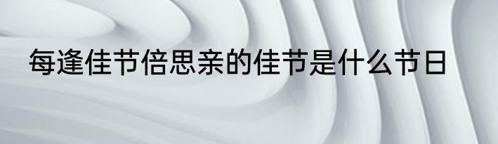 每逢佳节倍思亲的佳节是什么节日