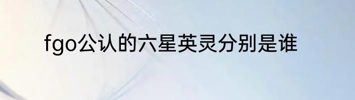 fgo公认的六星英灵分别是谁