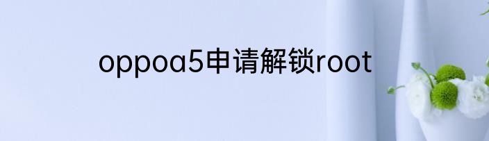 oppoa5申请解锁root