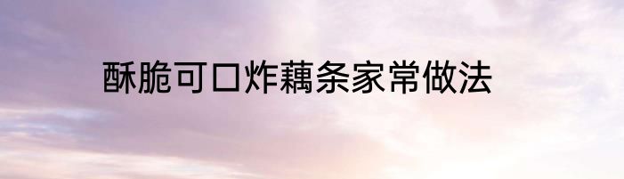 酥脆可口炸藕条家常做法