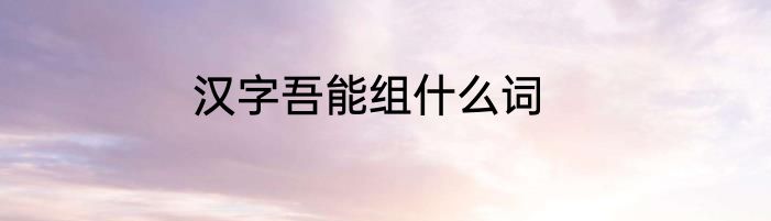 汉字吾能组什么词