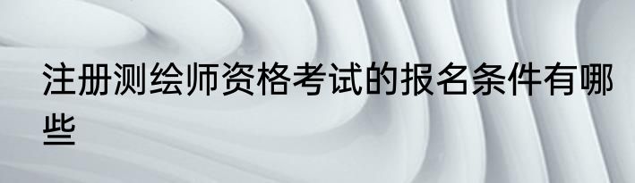 注册测绘师资格考试的报名条件有哪些