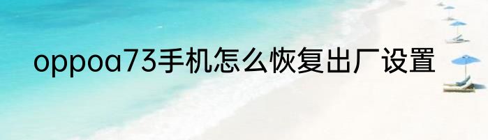 oppoa73手机怎么恢复出厂设置