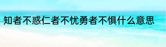 知者不惑仁者不忧勇者不惧什么意思