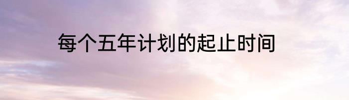 每个五年计划的起止时间
