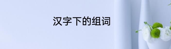 汉字下的组词