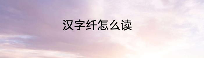 汉字纤怎么读