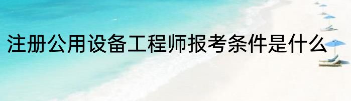 注册公用设备工程师报考条件是什么