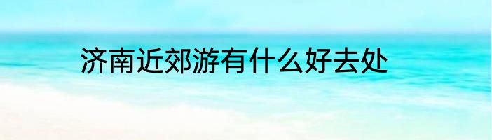 济南近郊游有什么好去处
