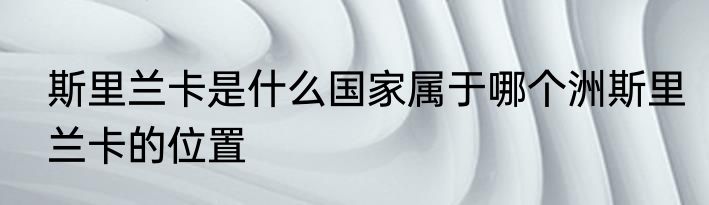斯里兰卡是什么国家属于哪个洲斯里兰卡的位置