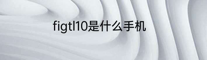 figtl10是什么手机