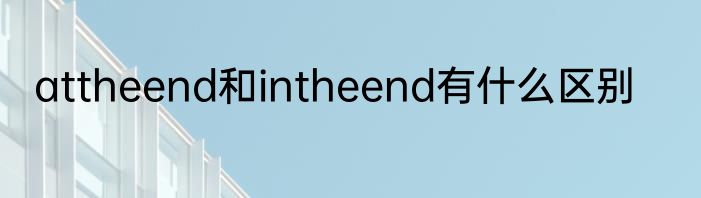 attheend和intheend有什么区别