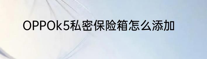 OPPOk5私密保险箱怎么添加
