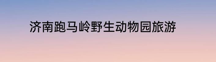 济南跑马岭野生动物园旅游
