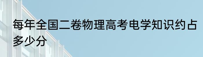 每年全国二卷物理高考电学知识约占多少分