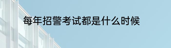 每年招警考试都是什么时候