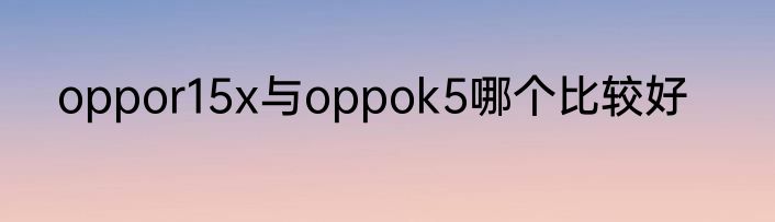 oppor15x与oppok5哪个比较好