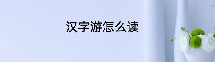 汉字游怎么读