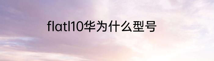 flatl10华为什么型号